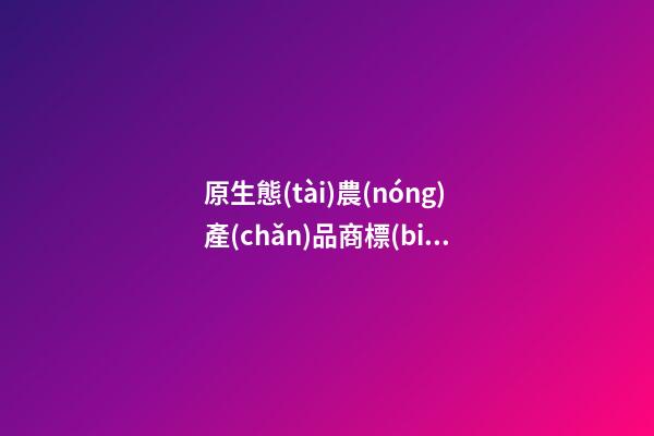 原生態(tài)農(nóng)產(chǎn)品商標(biāo)名稱 威風(fēng)霸氣商標(biāo)名字,起名之家-第1張-商標(biāo)起名-玄機(jī)派